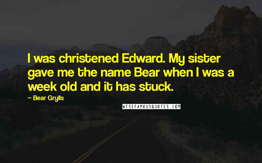 Bear Grylls Quotes: I was christened Edward. My sister gave me the name Bear when I was a week old and it has stuck.