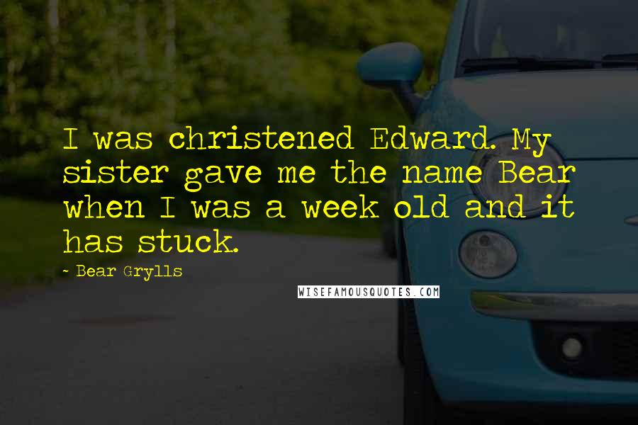 Bear Grylls Quotes: I was christened Edward. My sister gave me the name Bear when I was a week old and it has stuck.