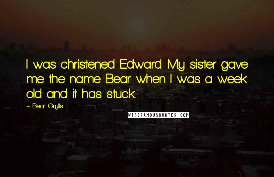 Bear Grylls Quotes: I was christened Edward. My sister gave me the name Bear when I was a week old and it has stuck.