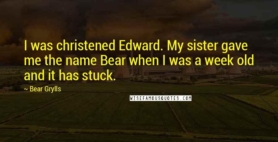 Bear Grylls Quotes: I was christened Edward. My sister gave me the name Bear when I was a week old and it has stuck.