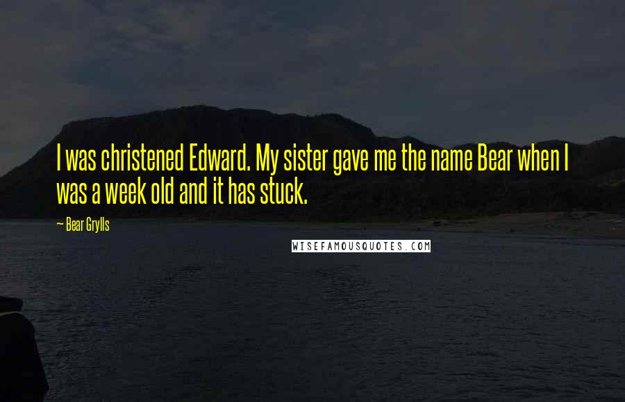 Bear Grylls Quotes: I was christened Edward. My sister gave me the name Bear when I was a week old and it has stuck.