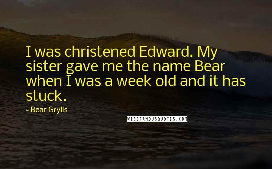 Bear Grylls Quotes: I was christened Edward. My sister gave me the name Bear when I was a week old and it has stuck.