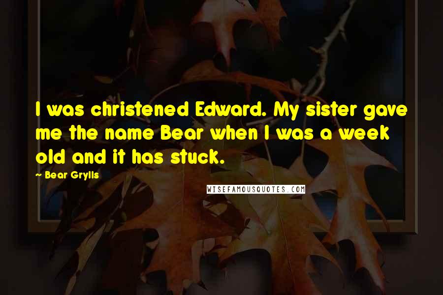 Bear Grylls Quotes: I was christened Edward. My sister gave me the name Bear when I was a week old and it has stuck.