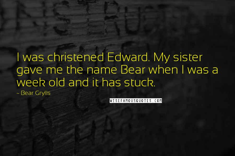 Bear Grylls Quotes: I was christened Edward. My sister gave me the name Bear when I was a week old and it has stuck.