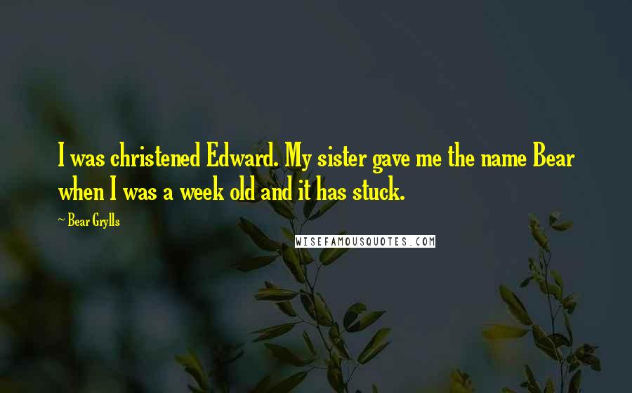 Bear Grylls Quotes: I was christened Edward. My sister gave me the name Bear when I was a week old and it has stuck.