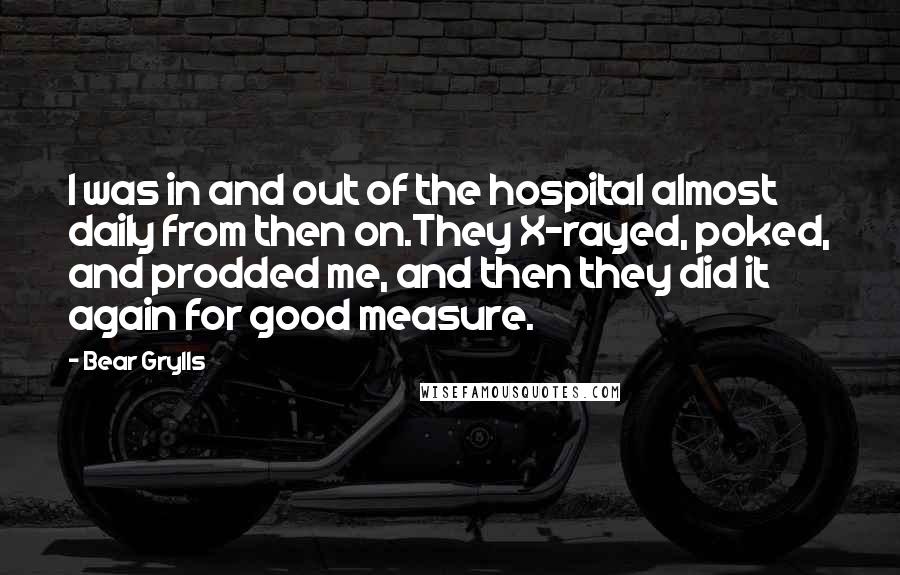 Bear Grylls Quotes: I was in and out of the hospital almost daily from then on.They X-rayed, poked, and prodded me, and then they did it again for good measure.