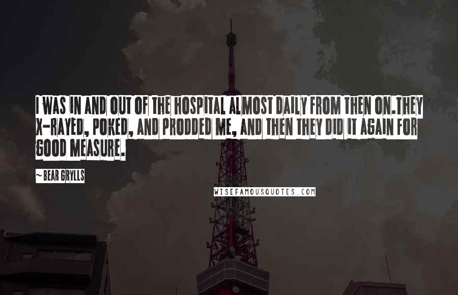 Bear Grylls Quotes: I was in and out of the hospital almost daily from then on.They X-rayed, poked, and prodded me, and then they did it again for good measure.