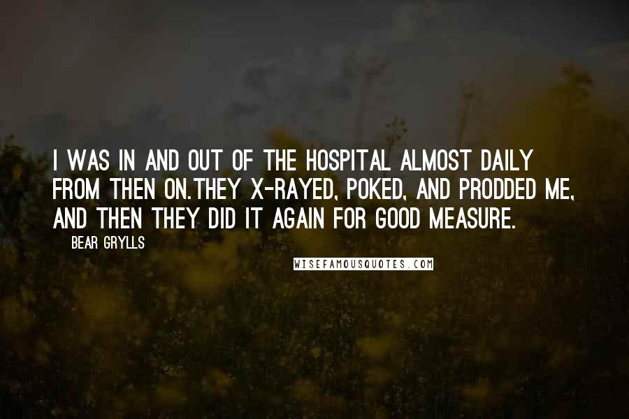 Bear Grylls Quotes: I was in and out of the hospital almost daily from then on.They X-rayed, poked, and prodded me, and then they did it again for good measure.