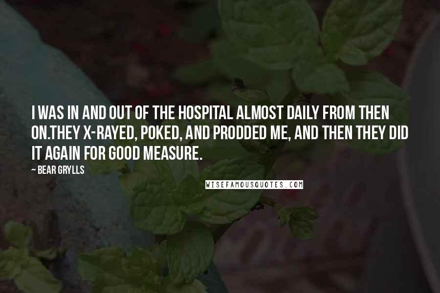 Bear Grylls Quotes: I was in and out of the hospital almost daily from then on.They X-rayed, poked, and prodded me, and then they did it again for good measure.