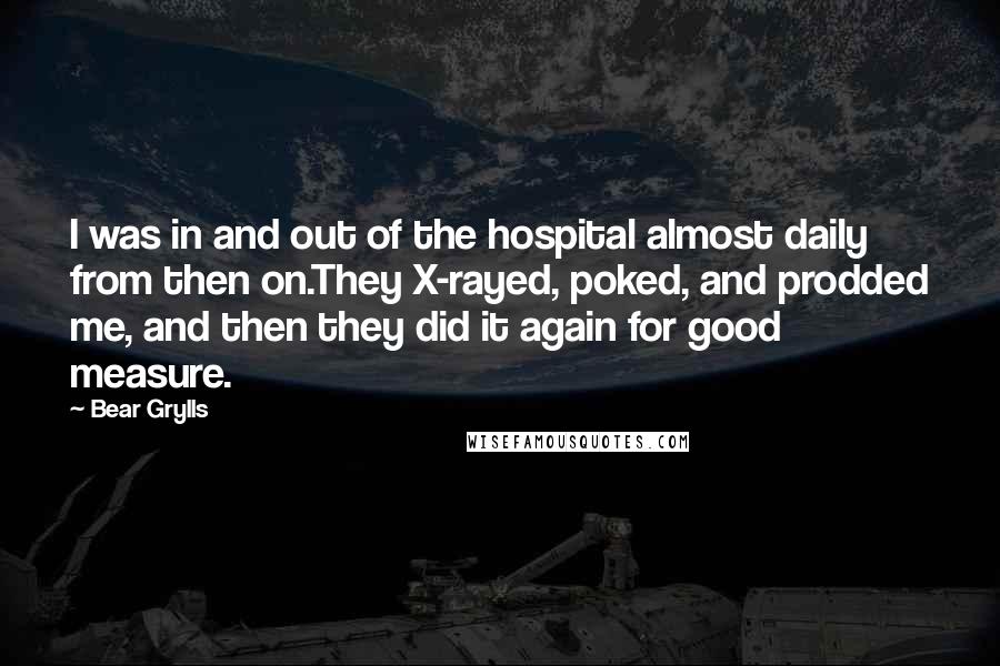 Bear Grylls Quotes: I was in and out of the hospital almost daily from then on.They X-rayed, poked, and prodded me, and then they did it again for good measure.