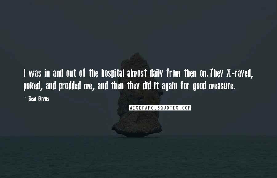 Bear Grylls Quotes: I was in and out of the hospital almost daily from then on.They X-rayed, poked, and prodded me, and then they did it again for good measure.