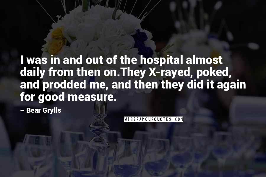 Bear Grylls Quotes: I was in and out of the hospital almost daily from then on.They X-rayed, poked, and prodded me, and then they did it again for good measure.