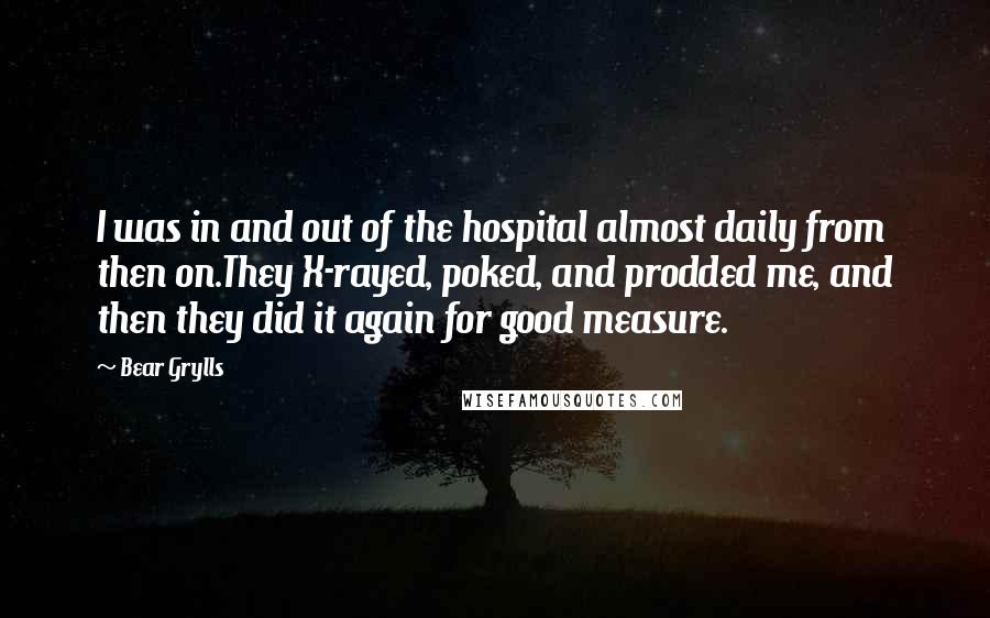 Bear Grylls Quotes: I was in and out of the hospital almost daily from then on.They X-rayed, poked, and prodded me, and then they did it again for good measure.