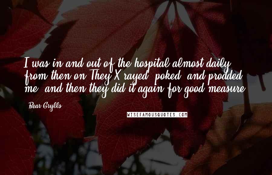 Bear Grylls Quotes: I was in and out of the hospital almost daily from then on.They X-rayed, poked, and prodded me, and then they did it again for good measure.