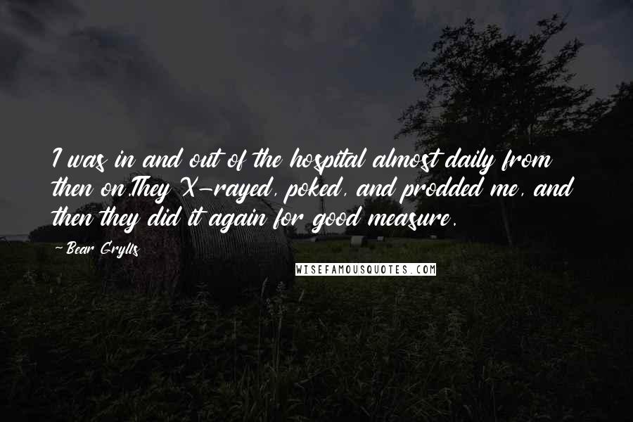 Bear Grylls Quotes: I was in and out of the hospital almost daily from then on.They X-rayed, poked, and prodded me, and then they did it again for good measure.