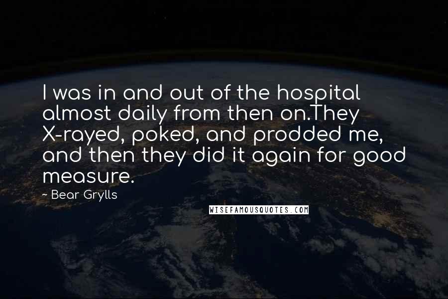 Bear Grylls Quotes: I was in and out of the hospital almost daily from then on.They X-rayed, poked, and prodded me, and then they did it again for good measure.