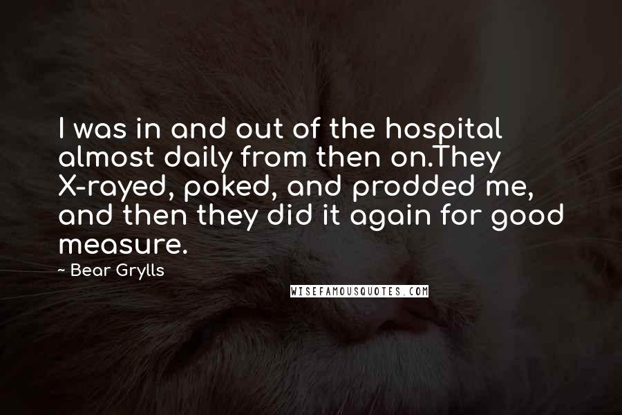 Bear Grylls Quotes: I was in and out of the hospital almost daily from then on.They X-rayed, poked, and prodded me, and then they did it again for good measure.