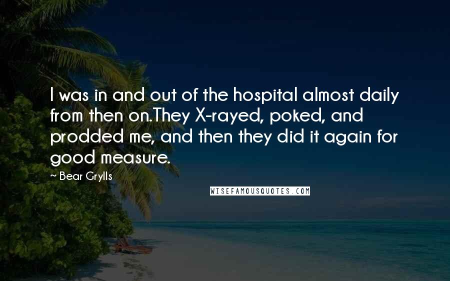 Bear Grylls Quotes: I was in and out of the hospital almost daily from then on.They X-rayed, poked, and prodded me, and then they did it again for good measure.