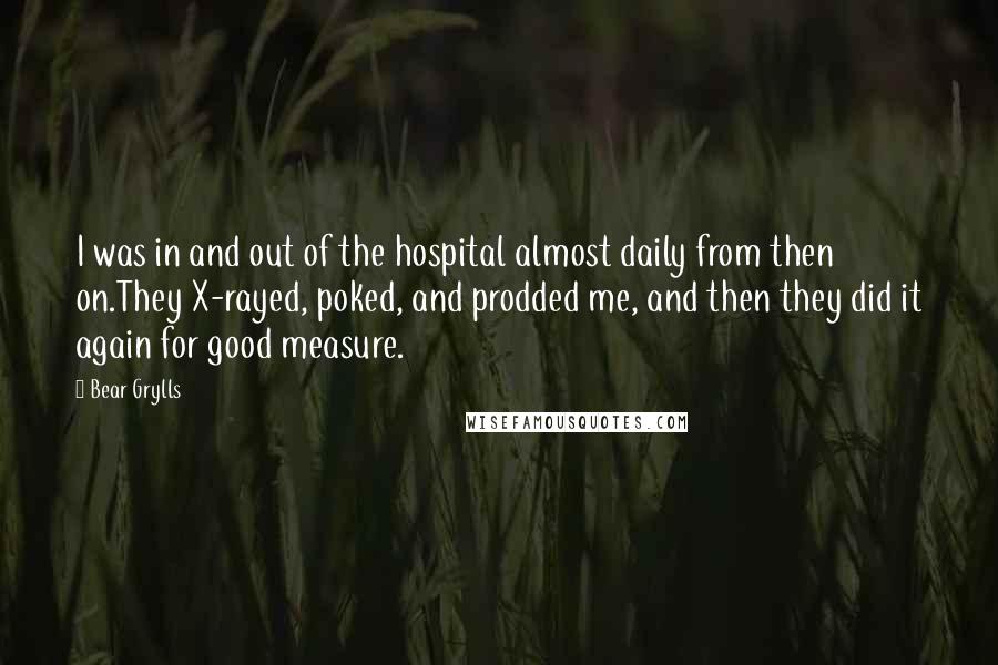 Bear Grylls Quotes: I was in and out of the hospital almost daily from then on.They X-rayed, poked, and prodded me, and then they did it again for good measure.