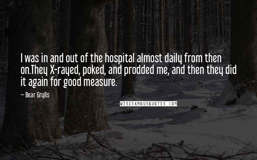 Bear Grylls Quotes: I was in and out of the hospital almost daily from then on.They X-rayed, poked, and prodded me, and then they did it again for good measure.
