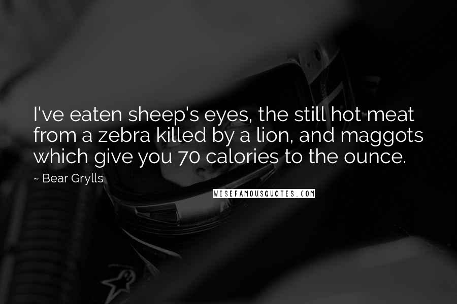 Bear Grylls Quotes: I've eaten sheep's eyes, the still hot meat from a zebra killed by a lion, and maggots which give you 70 calories to the ounce.