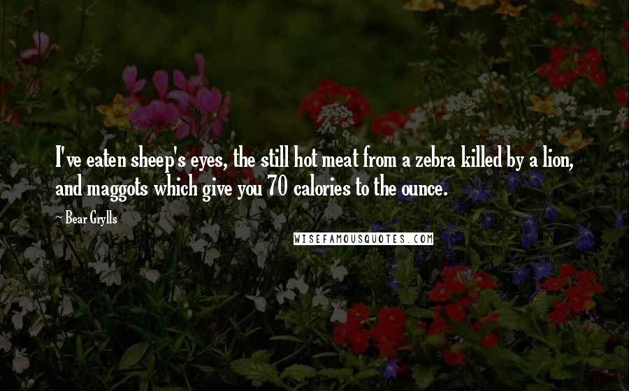 Bear Grylls Quotes: I've eaten sheep's eyes, the still hot meat from a zebra killed by a lion, and maggots which give you 70 calories to the ounce.