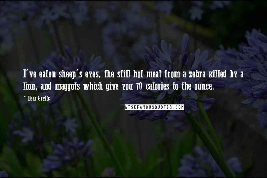 Bear Grylls Quotes: I've eaten sheep's eyes, the still hot meat from a zebra killed by a lion, and maggots which give you 70 calories to the ounce.