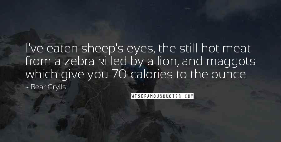 Bear Grylls Quotes: I've eaten sheep's eyes, the still hot meat from a zebra killed by a lion, and maggots which give you 70 calories to the ounce.