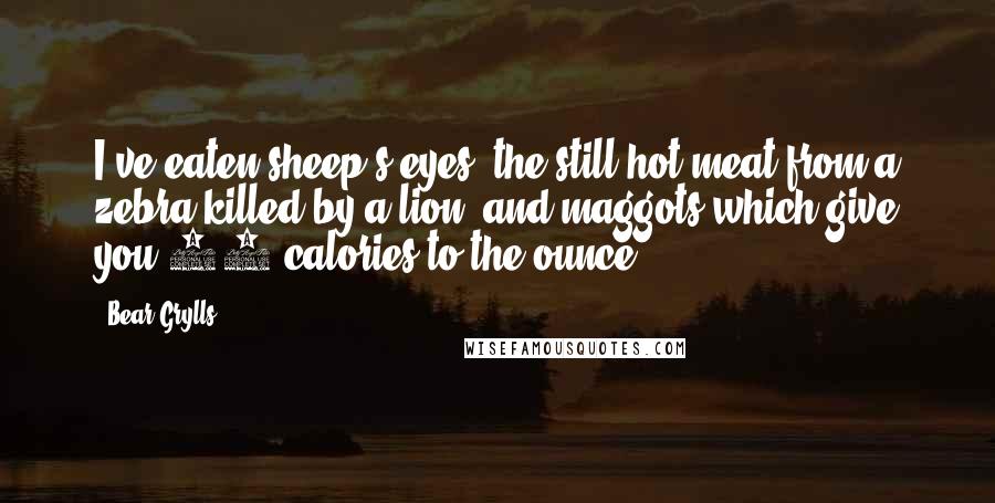 Bear Grylls Quotes: I've eaten sheep's eyes, the still hot meat from a zebra killed by a lion, and maggots which give you 70 calories to the ounce.