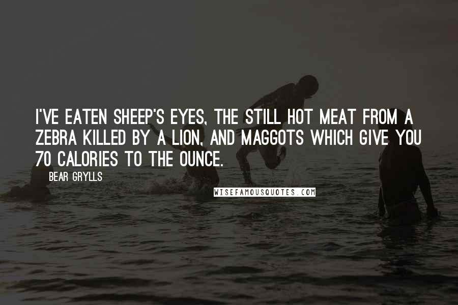 Bear Grylls Quotes: I've eaten sheep's eyes, the still hot meat from a zebra killed by a lion, and maggots which give you 70 calories to the ounce.