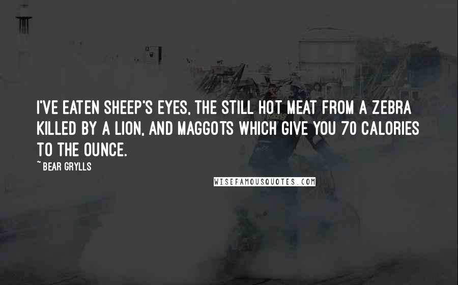 Bear Grylls Quotes: I've eaten sheep's eyes, the still hot meat from a zebra killed by a lion, and maggots which give you 70 calories to the ounce.