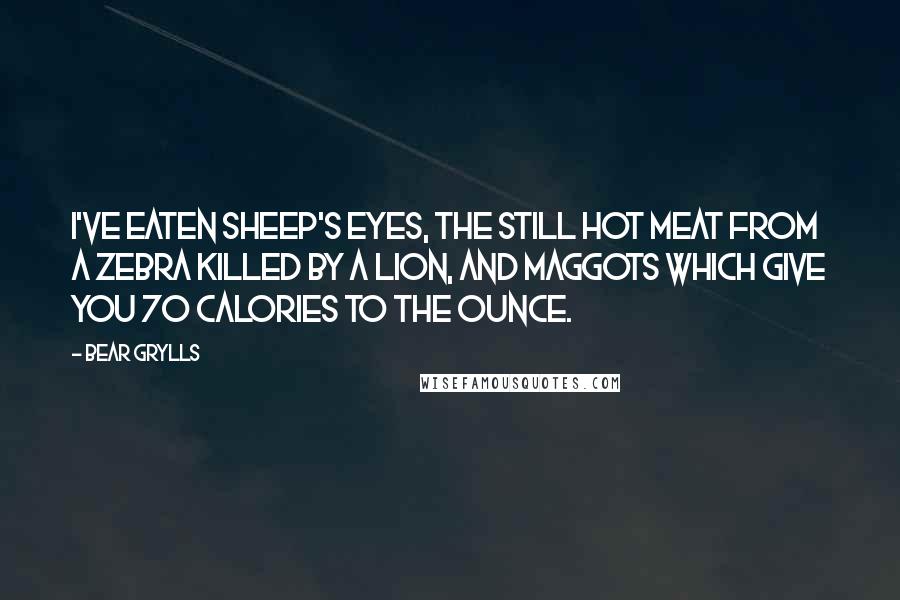 Bear Grylls Quotes: I've eaten sheep's eyes, the still hot meat from a zebra killed by a lion, and maggots which give you 70 calories to the ounce.