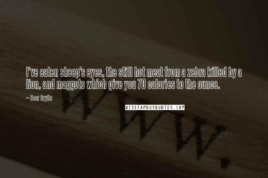 Bear Grylls Quotes: I've eaten sheep's eyes, the still hot meat from a zebra killed by a lion, and maggots which give you 70 calories to the ounce.