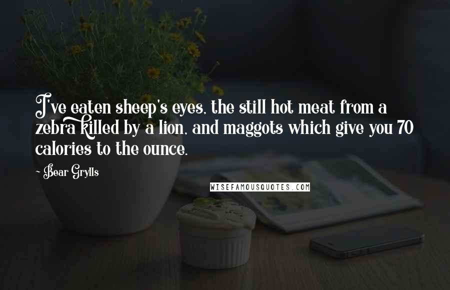 Bear Grylls Quotes: I've eaten sheep's eyes, the still hot meat from a zebra killed by a lion, and maggots which give you 70 calories to the ounce.