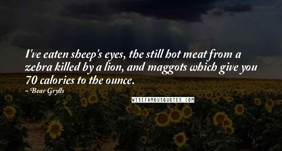 Bear Grylls Quotes: I've eaten sheep's eyes, the still hot meat from a zebra killed by a lion, and maggots which give you 70 calories to the ounce.