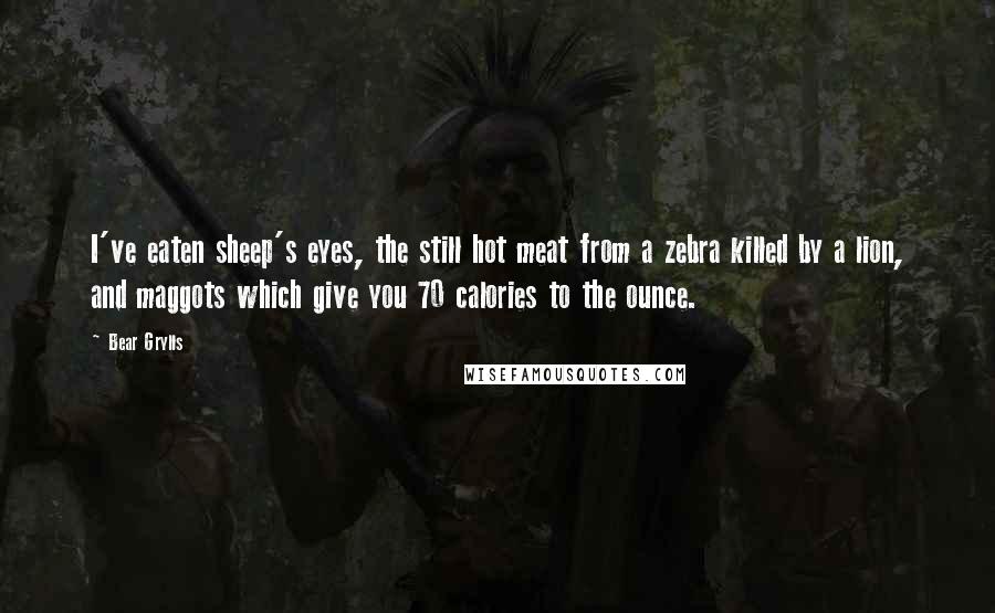 Bear Grylls Quotes: I've eaten sheep's eyes, the still hot meat from a zebra killed by a lion, and maggots which give you 70 calories to the ounce.