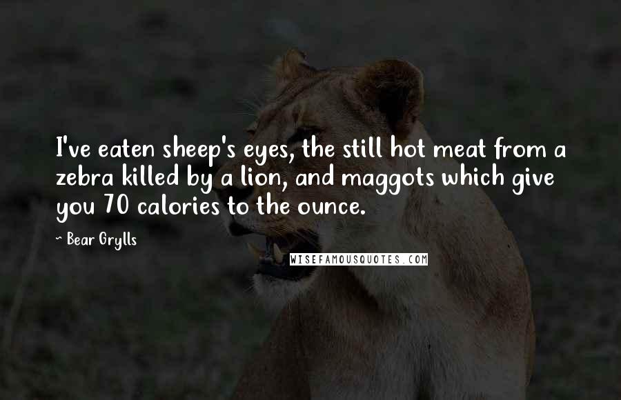 Bear Grylls Quotes: I've eaten sheep's eyes, the still hot meat from a zebra killed by a lion, and maggots which give you 70 calories to the ounce.