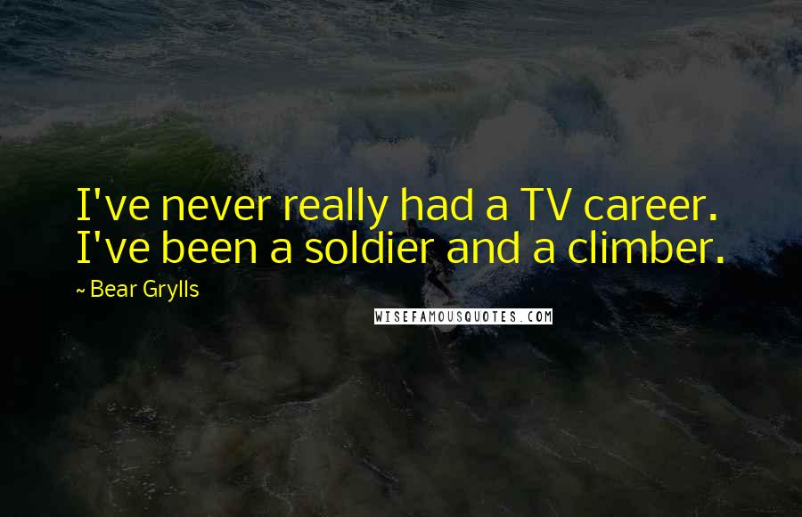 Bear Grylls Quotes: I've never really had a TV career. I've been a soldier and a climber.