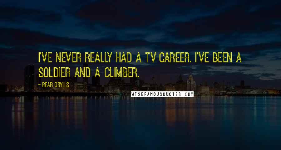 Bear Grylls Quotes: I've never really had a TV career. I've been a soldier and a climber.