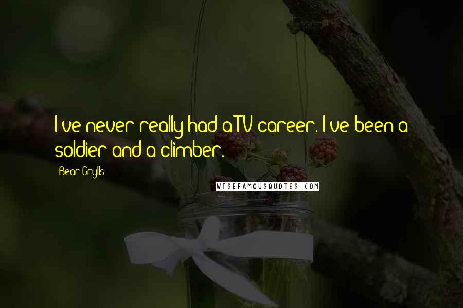 Bear Grylls Quotes: I've never really had a TV career. I've been a soldier and a climber.