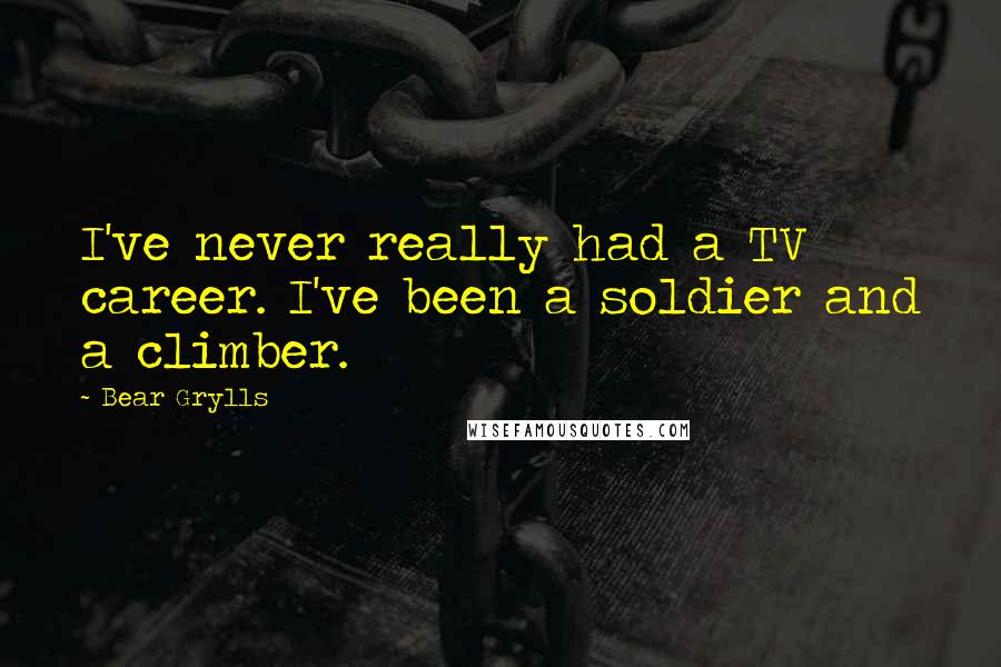 Bear Grylls Quotes: I've never really had a TV career. I've been a soldier and a climber.