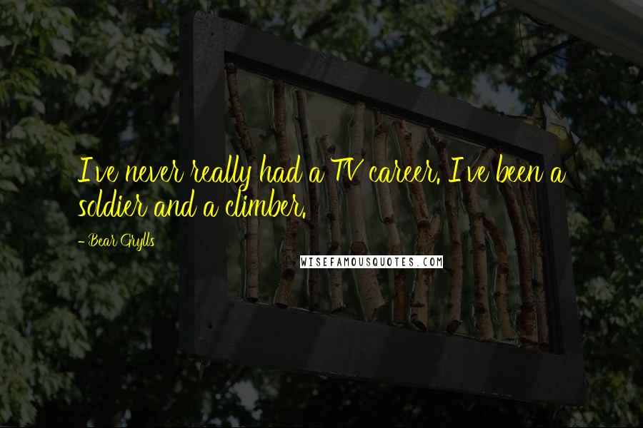 Bear Grylls Quotes: I've never really had a TV career. I've been a soldier and a climber.