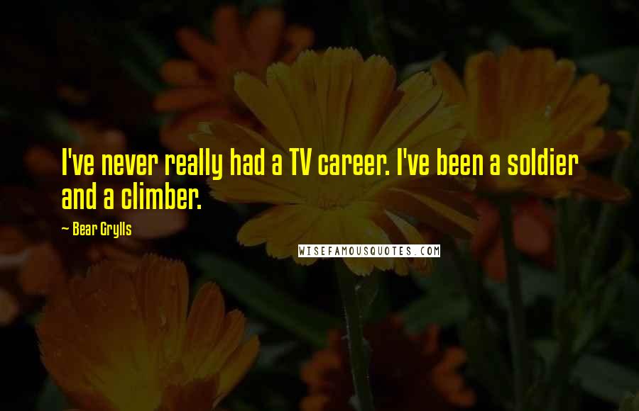 Bear Grylls Quotes: I've never really had a TV career. I've been a soldier and a climber.