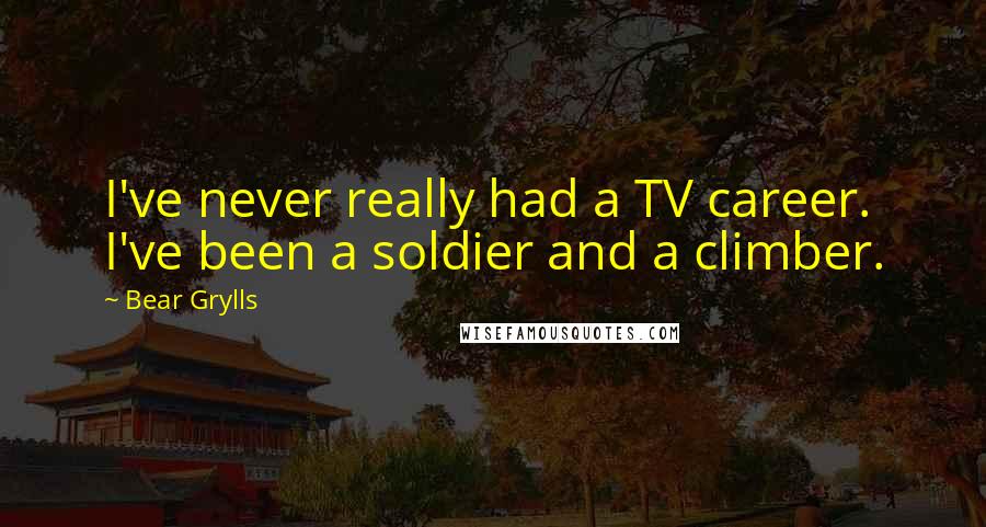 Bear Grylls Quotes: I've never really had a TV career. I've been a soldier and a climber.