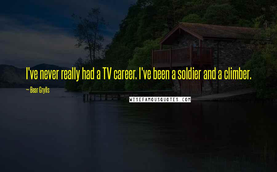 Bear Grylls Quotes: I've never really had a TV career. I've been a soldier and a climber.