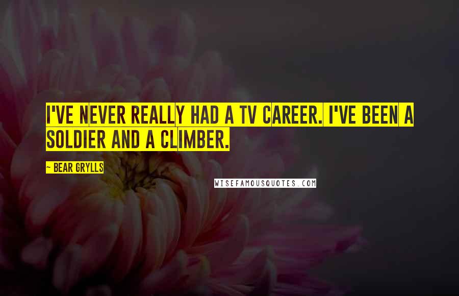 Bear Grylls Quotes: I've never really had a TV career. I've been a soldier and a climber.