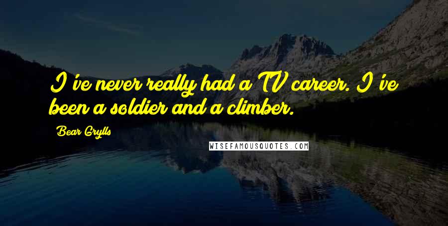 Bear Grylls Quotes: I've never really had a TV career. I've been a soldier and a climber.