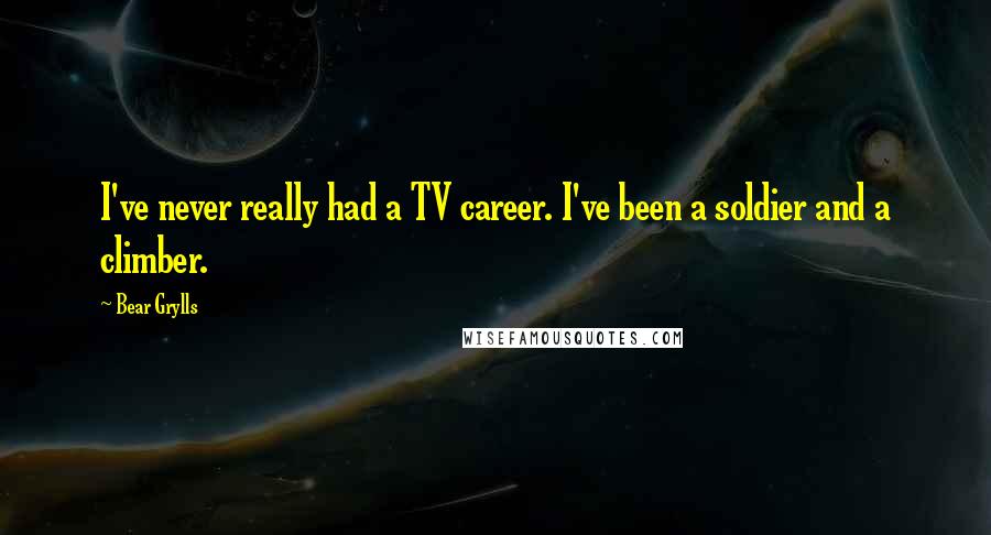 Bear Grylls Quotes: I've never really had a TV career. I've been a soldier and a climber.