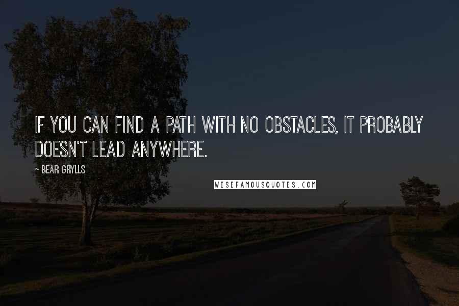 Bear Grylls Quotes: If you can find a path with no obstacles, it probably doesn't lead anywhere.