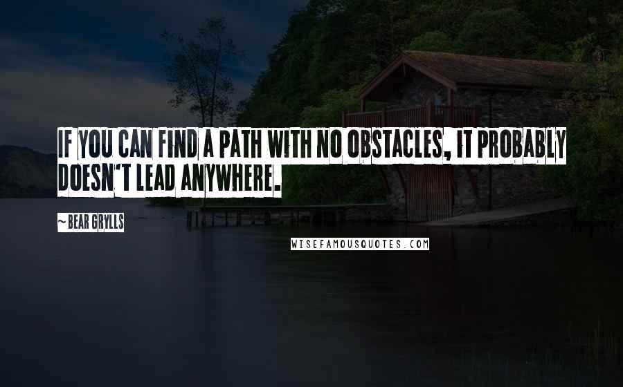 Bear Grylls Quotes: If you can find a path with no obstacles, it probably doesn't lead anywhere.